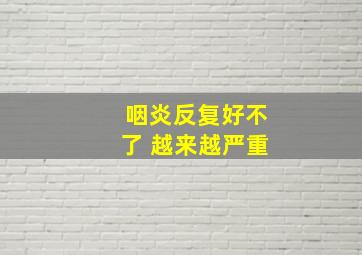 咽炎反复好不了 越来越严重